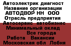 Автоэлектрик-диагност › Название организации ­ АВТОДВОР-НН, ООО › Отрасль предприятия ­ Автосервис, автобизнес › Минимальный оклад ­ 25 000 - Все города Работа » Вакансии   . Московская обл.,Лобня г.